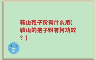 鞍山孢子粉有什么用(鞍山的孢子粉有何功效？)