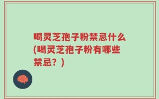 喝灵芝孢子粉禁忌什么(喝灵芝孢子粉有哪些禁忌？)