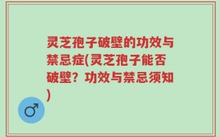 灵芝孢子破壁的功效与禁忌症(灵芝孢子能否破壁？功效与禁忌须知)