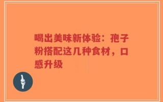 喝出美味新体验：孢子粉搭配这几种食材，口感升级