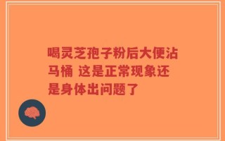 喝灵芝孢子粉后大便沾马桶 这是正常现象还是身体出问题了