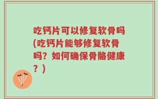 吃钙片可以修复软骨吗(吃钙片能够修复软骨吗？如何确保骨骼健康？)
