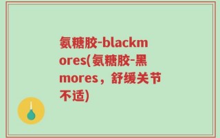 氨糖胶-blackmores(氨糖胶-黑mores，舒缓关节不适)