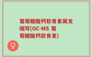 葡萄糖酸钙软骨素英文缩写(GC-MS 葡萄糖酸钙软骨素)
