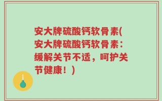 安大牌硫酸钙软骨素(安大牌硫酸钙软骨素：缓解关节不适，呵护关节健康！)