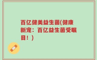 百亿健美益生菌(健康新宠：百亿益生菌受瞩目！)