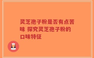 灵芝孢子粉是否有点苦味 探究灵芝孢子粉的口味特征