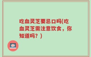 吃血灵芝要忌口吗(吃血灵芝需注意饮食，你知道吗？)