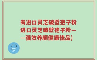 有进口灵芝破壁孢子粉进口灵芝破壁孢子粉——强效养颜健康佳品)