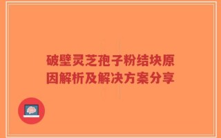 破壁灵芝孢子粉结块原因解析及解决方案分享