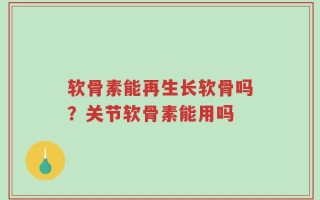 软骨素能再生长软骨吗？关节软骨素能用吗