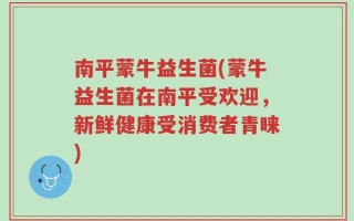 南平蒙牛益生菌(蒙牛益生菌在南平受欢迎，新鲜健康受消费者青睐)