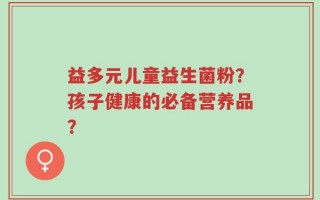 益多元儿童益生菌粉？孩子健康的必备营养品？