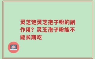 灵芝饱灵芝孢子粉的副作用？灵芝孢子粉能不能长期吃