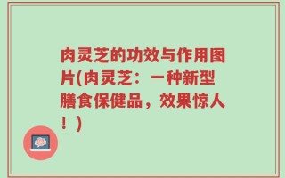 肉灵芝的功效与作用图片(肉灵芝：一种新型膳食保健品，效果惊人！)