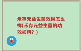 禾存元益生菌效果怎么样(禾存元益生菌的功效如何？)