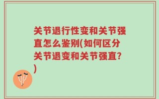 关节退行性变和关节强直怎么鉴别(如何区分关节退变和关节强直？)