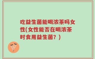 吃益生菌能喝浓茶吗女性(女性能否在喝浓茶时食用益生菌？)