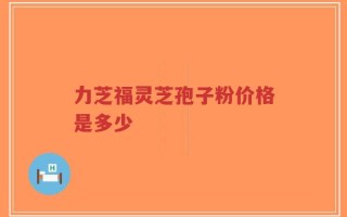 力芝福灵芝孢子粉价格是多少