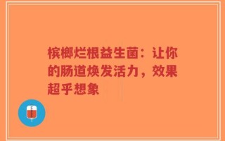 槟榔烂根益生菌：让你的肠道焕发活力，效果超乎想象