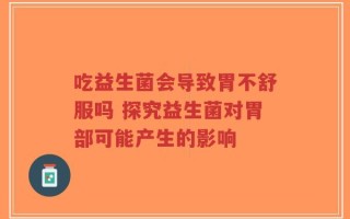 吃益生菌会导致胃不舒服吗 探究益生菌对胃部可能产生的影响