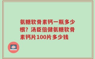 氨糖软骨素钙一瓶多少根？汤臣倍健氨糖软骨素钙片100片多少钱