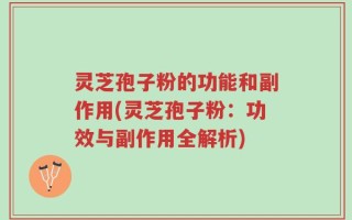灵芝孢子粉的功能和副作用(灵芝孢子粉：功效与副作用全解析)