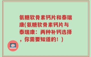 氨糖软骨素钙片和泰瑞康(氨糖软骨素钙片与泰瑞康：两种补钙选择，你需要知道的！)