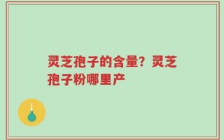 灵芝孢子的含量？灵芝孢子粉哪里产