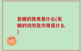 氨糖的做用是什么(氨糖的功效及作用是什么)