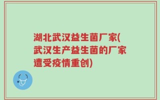 湖北武汉益生菌厂家(武汉生产益生菌的厂家遭受疫情重创)