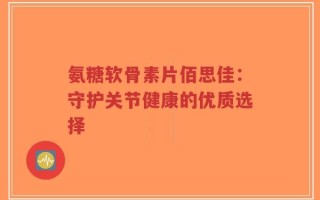 氨糖软骨素片佰思佳：守护关节健康的优质选择