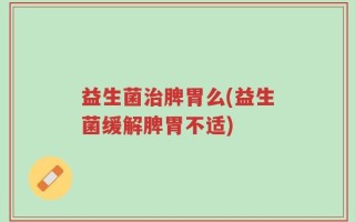 益生菌治脾胃么(益生菌缓解脾胃不适)