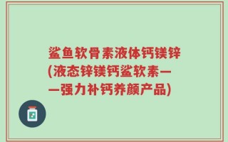 鲨鱼软骨素液体钙镁锌(液态锌镁钙鲨软素——强力补钙养颜产品)