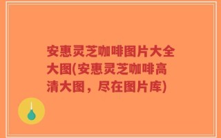 安惠灵芝咖啡图片大全大图(安惠灵芝咖啡高清大图，尽在图片库)