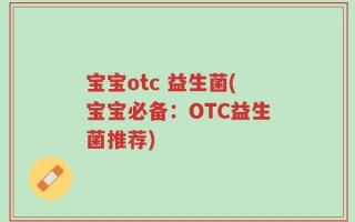 宝宝otc 益生菌(宝宝必备：OTC益生菌推荐)