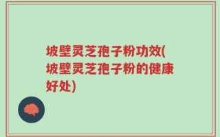 坡壁灵芝孢子粉功效(坡壁灵芝孢子粉的健康好处)