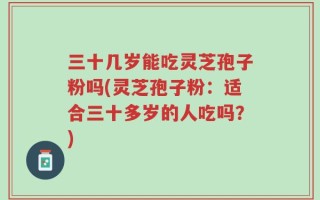 三十几岁能吃灵芝孢子粉吗(灵芝孢子粉：适合三十多岁的人吃吗？)