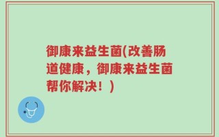 御康来益生菌(改善肠道健康，御康来益生菌帮你解决！)