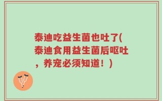 泰迪吃益生菌也吐了(泰迪食用益生菌后呕吐，养宠必须知道！)