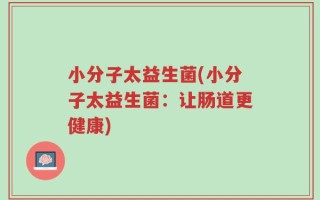 小分子太益生菌(小分子太益生菌：让肠道更健康)