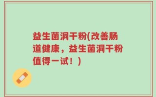 益生菌洞干粉(改善肠道健康，益生菌洞干粉值得一试！)
