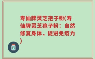 寿仙牌灵芝孢子粉(寿仙牌灵芝孢子粉：自然修复身体，促进免疫力)