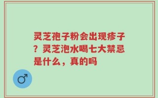 灵芝孢子粉会出现疹子？灵芝泡水喝七大禁忌是什么，真的吗