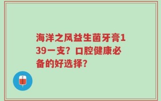 海洋之风益生菌牙膏139一支？口腔健康必备的好选择？