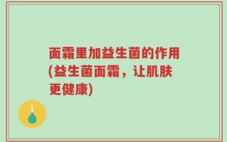面霜里加益生菌的作用(益生菌面霜，让肌肤更健康)