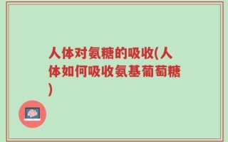 人体对氨糖的吸收(人体如何吸收氨基葡萄糖)