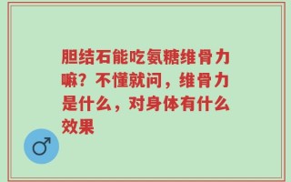胆结石能吃氨糖维骨力嘛？不懂就问，维骨力是什么，对身体有什么效果