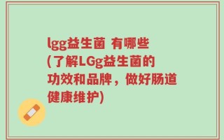 lgg益生菌 有哪些(了解LGg益生菌的功效和品牌，做好肠道健康维护)