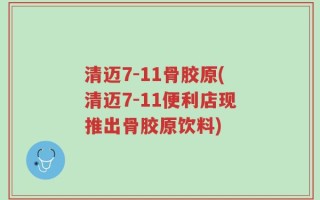清迈7-11骨胶原(清迈7-11便利店现推出骨胶原饮料)